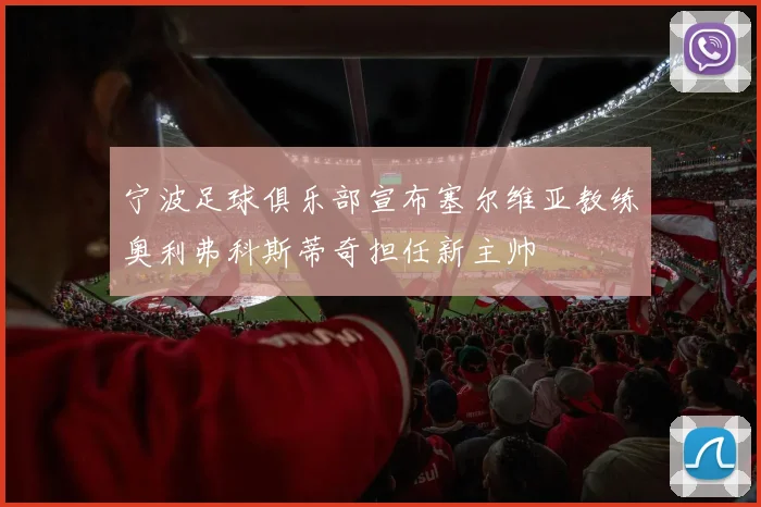 宁波足球俱乐部宣布塞尔维亚教练奥利弗科斯蒂奇担任新主帅