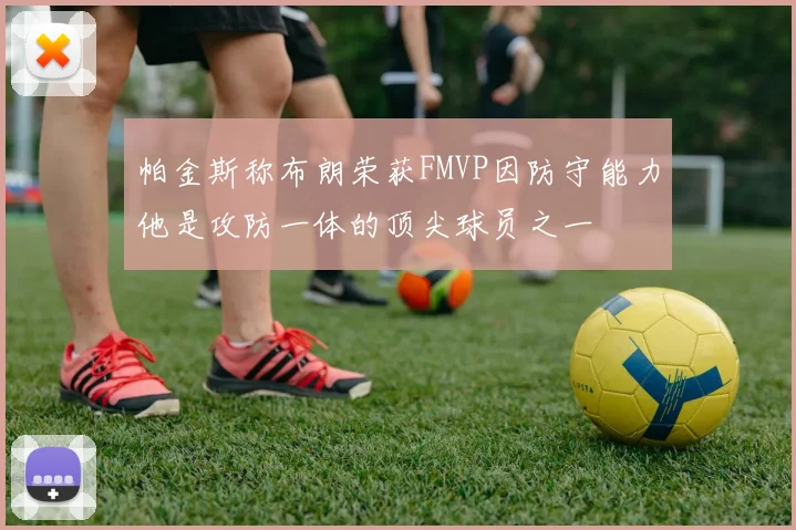 帕金斯称布朗荣获FMVP因防守能力他是攻防一体的顶尖球员之一