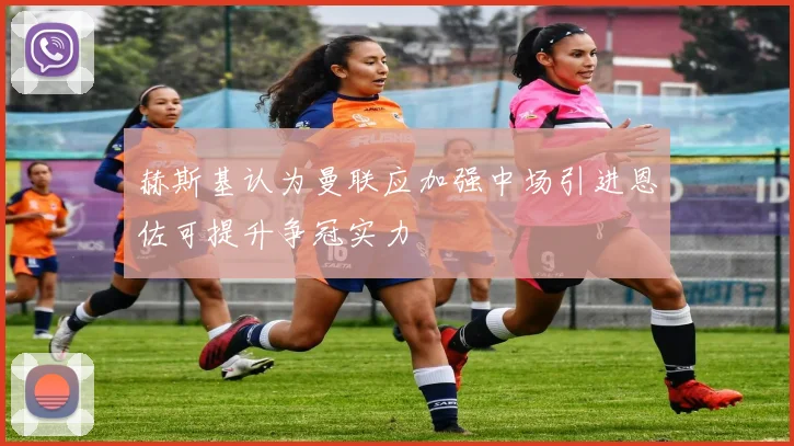 赫斯基认为曼联应加强中场引进恩佐可提升争冠实力