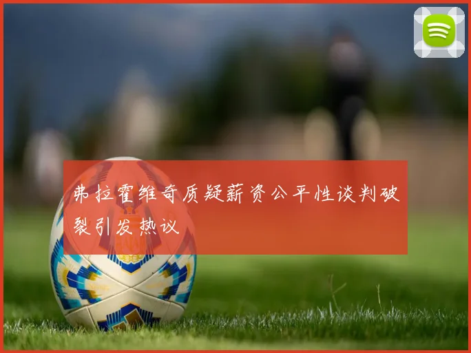弗拉霍维奇质疑薪资公平性谈判破裂引发热议