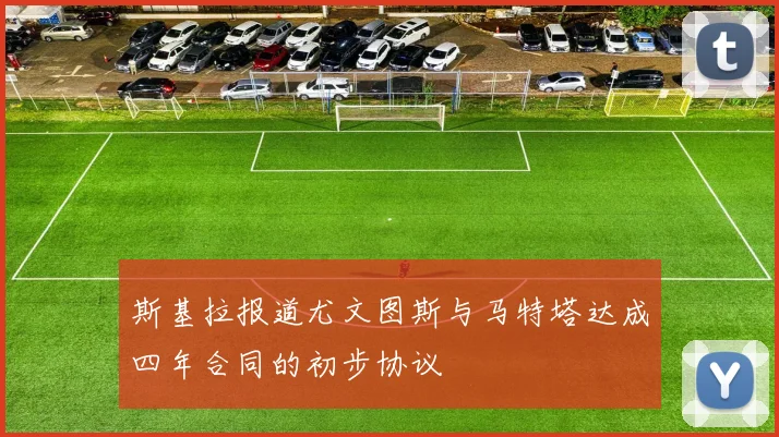 斯基拉报道尤文图斯与马特塔达成四年合同的初步协议