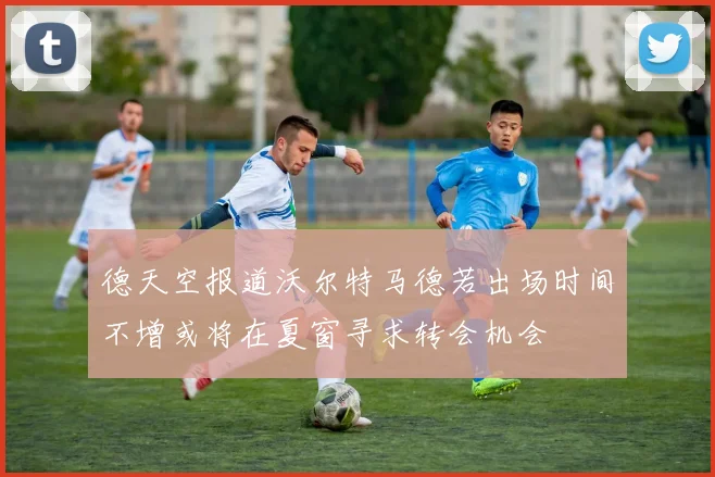 德天空报道沃尔特马德若出场时间不增或将在夏窗寻求转会机会
