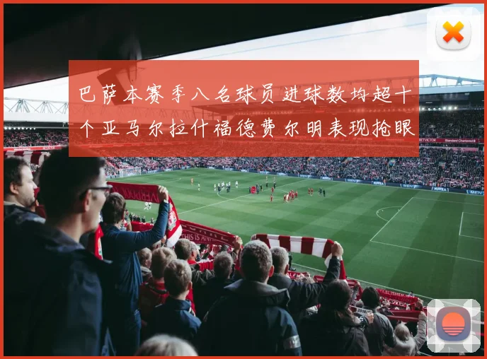 巴萨本赛季八名球员进球数均超十个亚马尔拉什福德费尔明表现抢眼