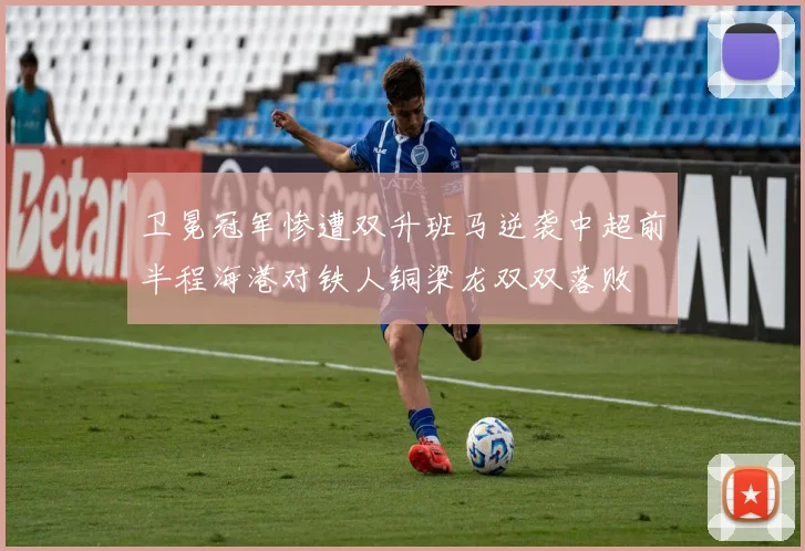 卫冕冠军惨遭双升班马逆袭中超前半程海港对铁人铜梁龙双双落败