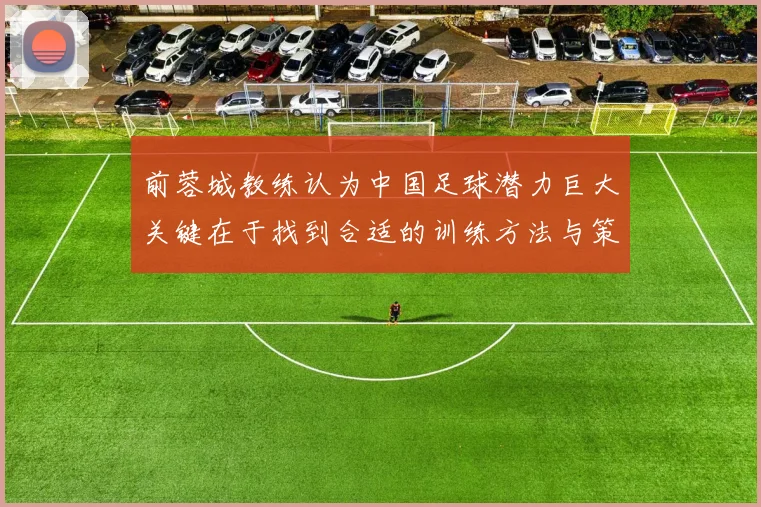 前蓉城教练认为中国足球潜力巨大关键在于找到合适的训练方法与策略
