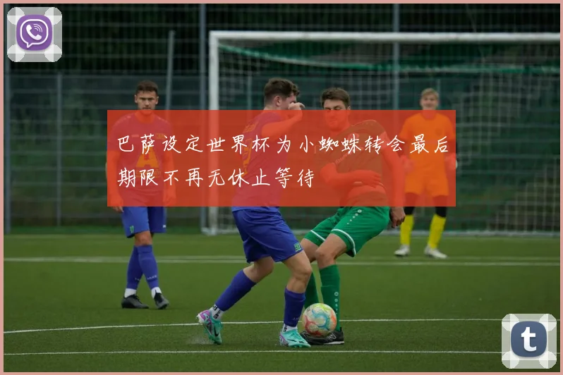 巴萨设定世界杯为小蜘蛛转会最后期限不再无休止等待