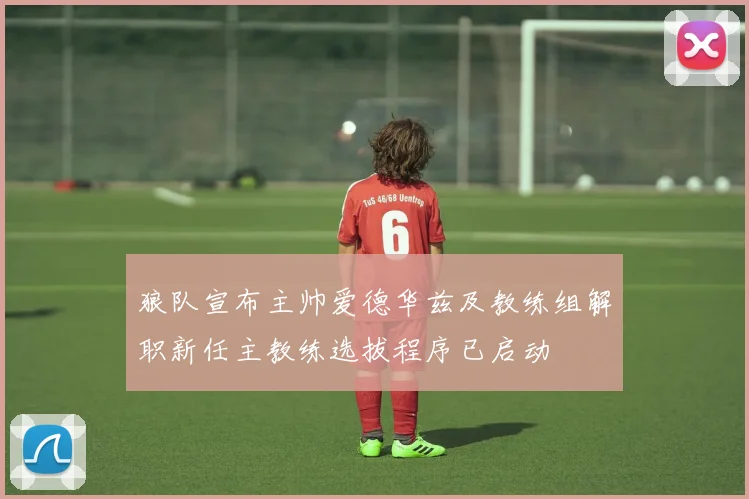 狼队宣布主帅爱德华兹及教练组解职新任主教练选拔程序已启动
