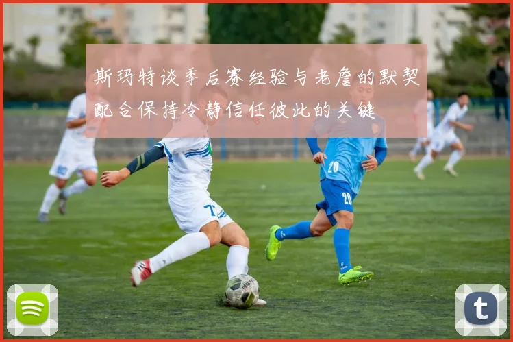 斯玛特谈季后赛经验与老詹的默契配合保持冷静信任彼此的关键