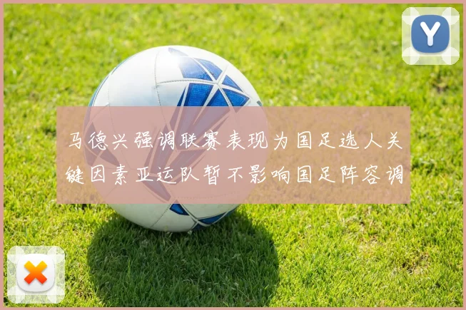 马德兴强调联赛表现为国足选人关键因素亚运队暂不影响国足阵容调整