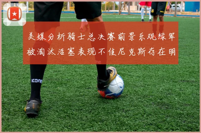 美媒分析骑士总决赛前景乐观绿军被淘汰活塞表现不佳尼克斯存在明显短板
