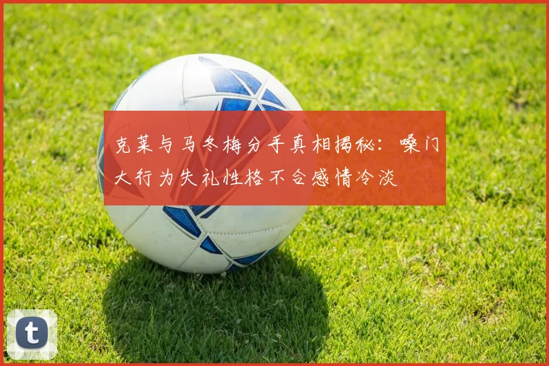 克莱与马冬梅分手真相揭秘：嗓门大行为失礼性格不合感情冷淡
