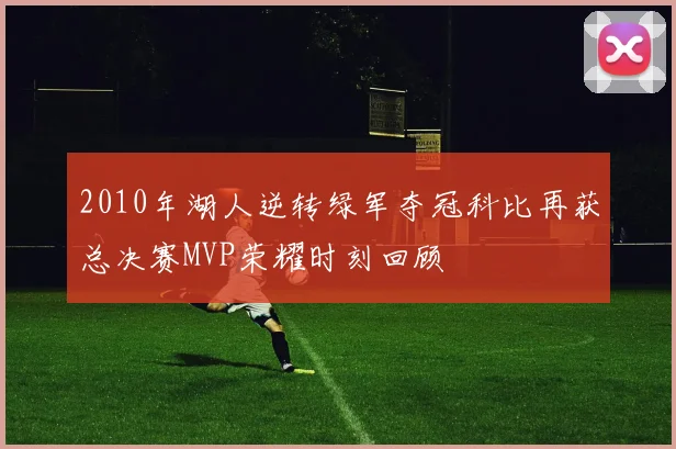2010年湖人逆转绿军夺冠科比再获总决赛MVP荣耀时刻回顾