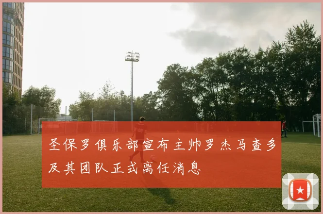 圣保罗俱乐部宣布主帅罗杰马查多及其团队正式离任消息