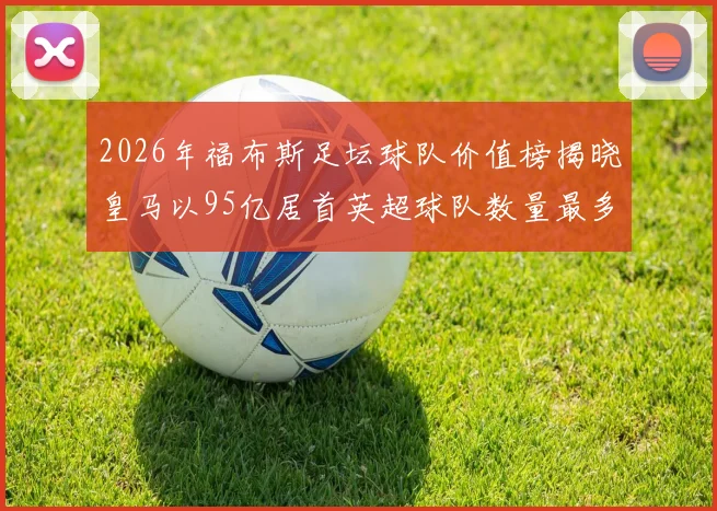 2026年福布斯足坛球队价值榜揭晓皇马以95亿居首英超球队数量最多
