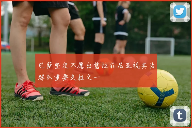 巴萨坚定不愿出售拉菲尼亚视其为球队重要支柱之一