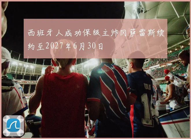 西班牙人成功保级主帅冈萨雷斯续约至2027年6月30日