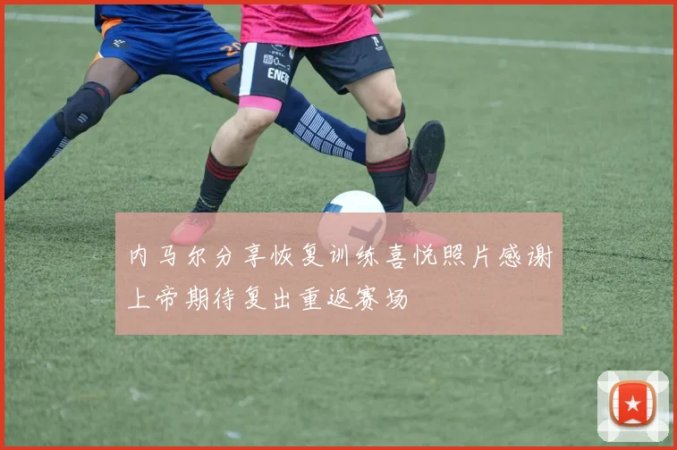 内马尔分享恢复训练喜悦照片感谢上帝期待复出重返赛场