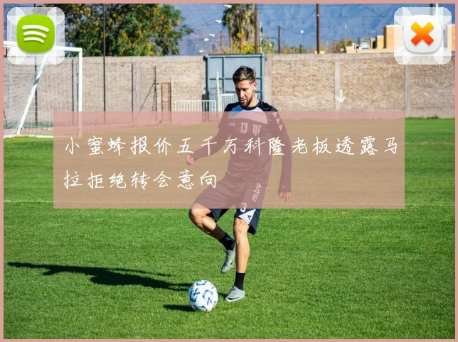 小蜜蜂报价五千万科隆老板透露马拉拒绝转会意向