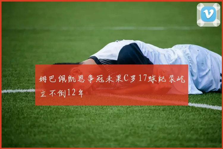 姆巴佩凯恩争冠未果C罗17球纪录屹立不倒12年