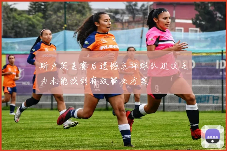 斯卢茨基赛后遗憾点评球队进攻乏力未能找到有效解决方案