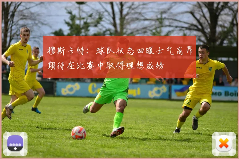 穆斯卡特：球队状态回暖士气高昂期待在比赛中取得理想成绩