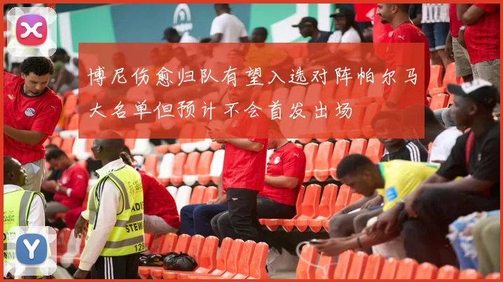 博尼伤愈归队有望入选对阵帕尔马大名单但预计不会首发出场